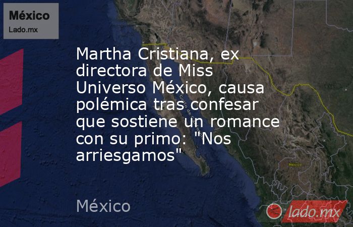 Martha Cristiana, ex directora de Miss Universo México, causa polémica tras confesar que sostiene un romance con su primo: 