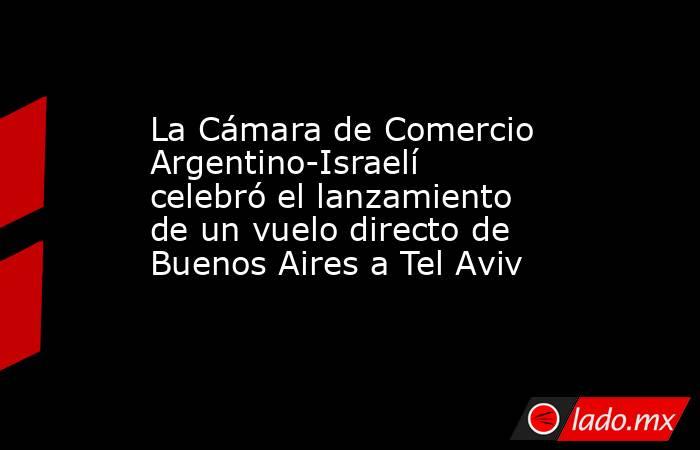 La Cámara de Comercio Argentino-Israelí celebró el lanzamiento de un vuelo directo de Buenos Aires a Tel Aviv. Noticias en tiempo real