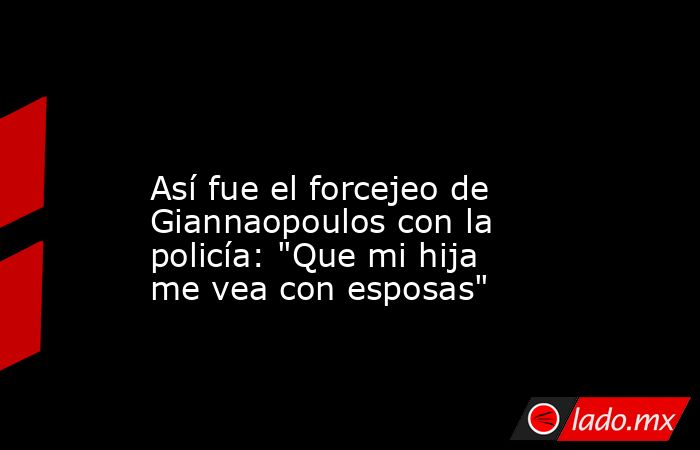                                                                                                                      Así fue el forcejeo de Giannaopoulos con la policía: 