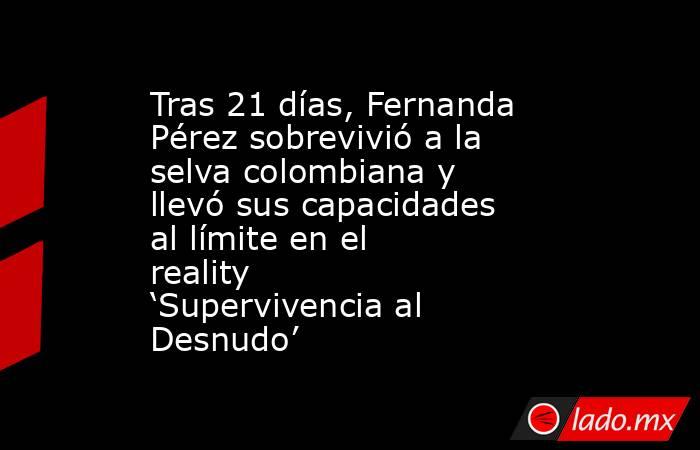 Tras 21 días, Fernanda Pérez sobrevivió a la selva colombiana y llevó sus capacidades al límite en el reality ‘Supervivencia al Desnudo’. Noticias en tiempo real