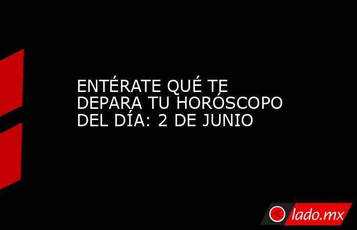 ENTÉRATE QUÉ TE DEPARA TU HORÓSCOPO DEL DÍA: 2 DE JUNIO. Noticias en tiempo real