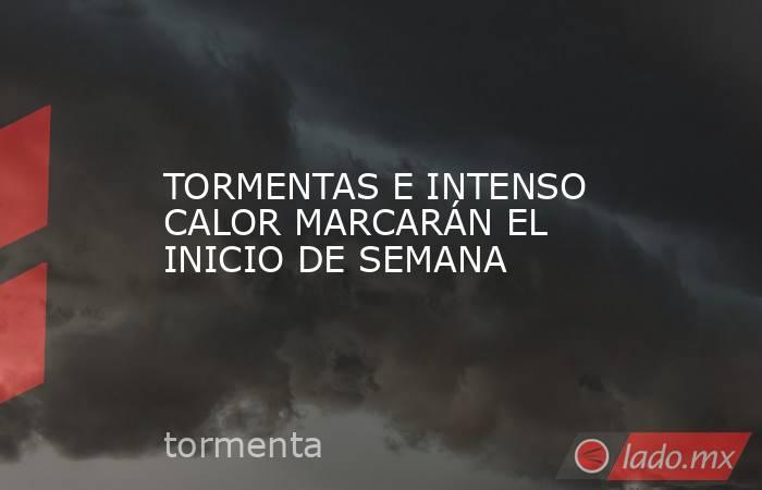TORMENTAS E INTENSO CALOR MARCARÁN EL INICIO DE SEMANA. Noticias en tiempo real
