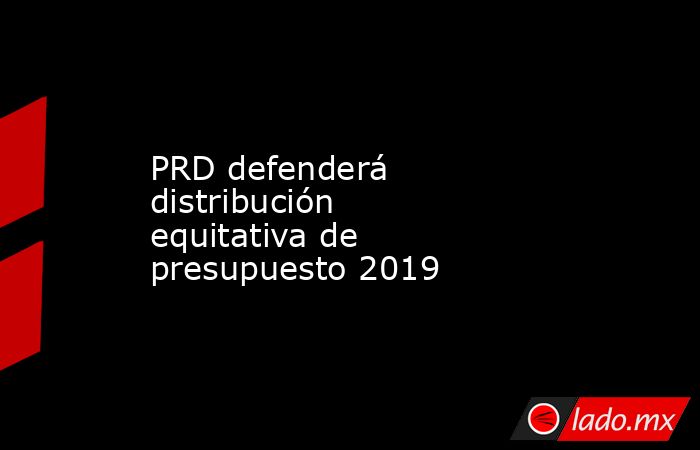 PRD defenderá distribución equitativa de presupuesto 2019
. Noticias en tiempo real