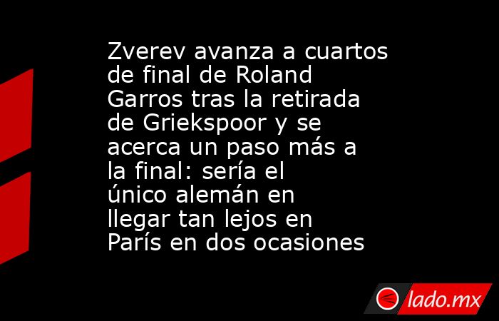 Zverev avanza a cuartos de final de Roland Garros tras la retirada de Griekspoor y se acerca un paso más a la final: sería el único alemán en llegar tan lejos en París en dos ocasiones. Noticias en tiempo real