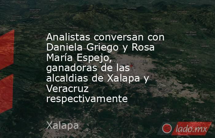 Analistas conversan con Daniela Griego y Rosa María Espejo, ganadoras de las alcaldias de Xalapa y Veracruz respectivamente. Noticias en tiempo real