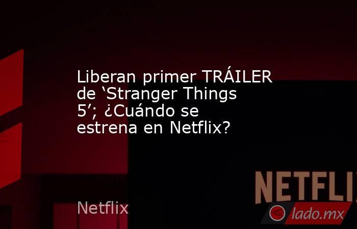 Liberan primer TRÁILER de ‘Stranger Things 5’; ¿Cuándo se estrena en Netflix?. Noticias en tiempo real