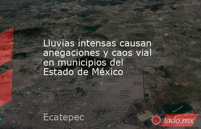 Lluvias intensas causan anegaciones y caos vial en municipios del Estado de México. Noticias en tiempo real