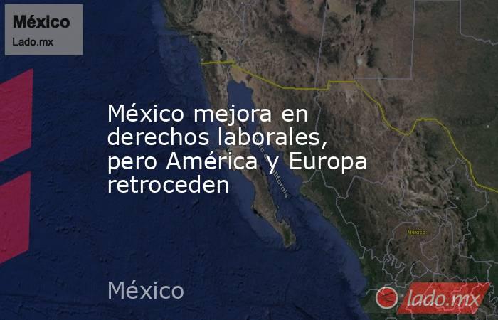 México mejora en derechos laborales, pero América y Europa retroceden. Noticias en tiempo real