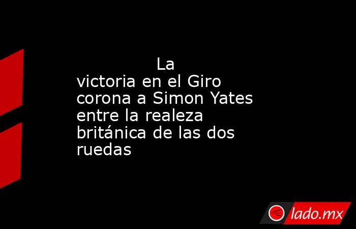                                       La victoria en el Giro corona a Simon Yates entre la realeza británica de las dos ruedas                                  . Noticias en tiempo real