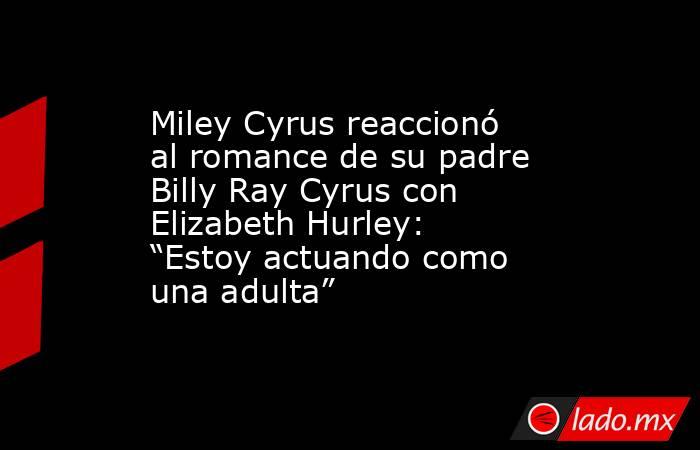 Miley Cyrus reaccionó al romance de su padre Billy Ray Cyrus con Elizabeth Hurley: “Estoy actuando como una adulta”. Noticias en tiempo real