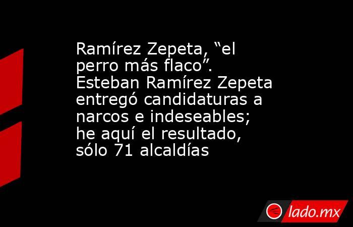 Ramírez Zepeta, “el perro más flaco”. Esteban Ramírez Zepeta entregó candidaturas a narcos e indeseables; he aquí el resultado, sólo 71 alcaldías. Noticias en tiempo real