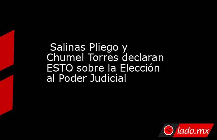  Salinas Pliego y Chumel Torres declaran ESTO sobre la Elección al Poder Judicial. Noticias en tiempo real