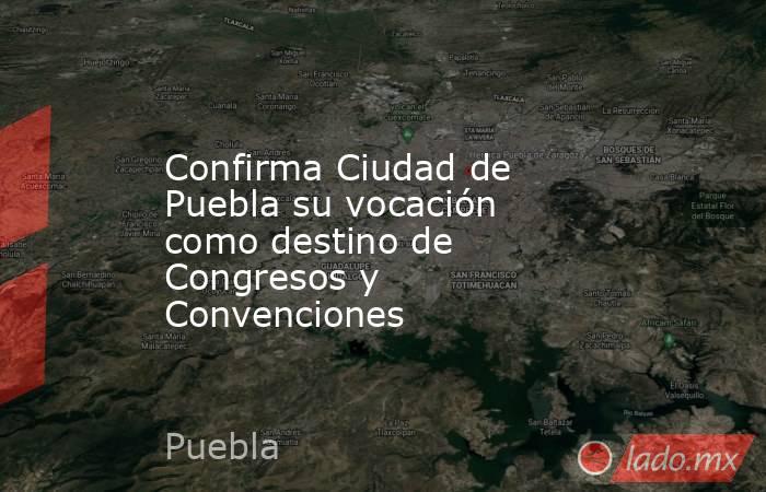 Confirma Ciudad de Puebla su vocación como destino de Congresos y Convenciones. Noticias en tiempo real