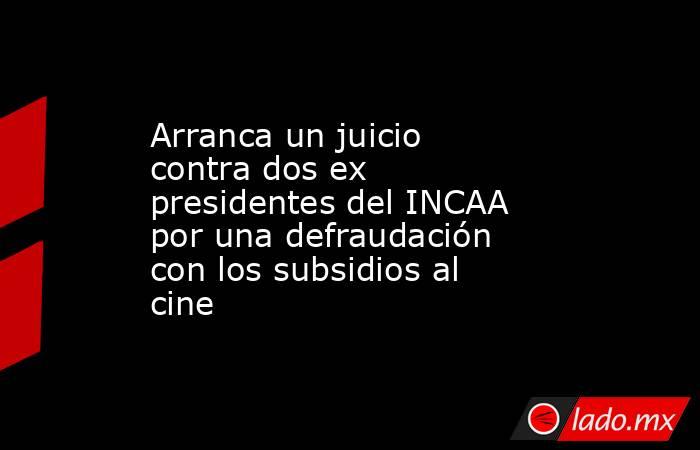 Arranca un juicio contra dos ex presidentes del INCAA por una defraudación con los subsidios al cine  . Noticias en tiempo real