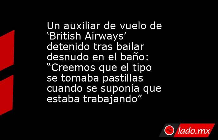 Un auxiliar de vuelo de ‘British Airways’ detenido tras bailar desnudo en el baño: “Creemos que el tipo se tomaba pastillas cuando se suponía que estaba trabajando”. Noticias en tiempo real