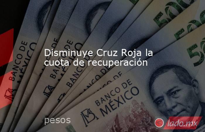Disminuye Cruz Roja la cuota de recuperación. Noticias en tiempo real