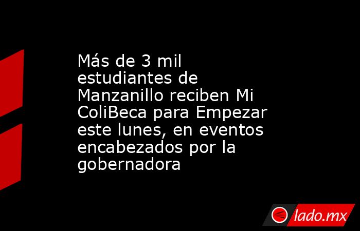 Más de 3 mil estudiantes de Manzanillo reciben Mi ColiBeca para Empezar este lunes, en eventos encabezados por la gobernadora. Noticias en tiempo real