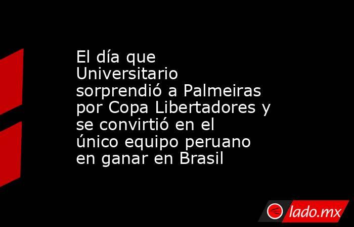 El día que Universitario sorprendió a Palmeiras por Copa Libertadores y se convirtió en el único equipo peruano en ganar en Brasil. Noticias en tiempo real