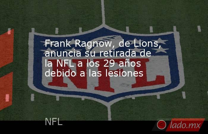 Frank Ragnow, de Lions, anuncia su retirada de la NFL a los 29 años debido a las lesiones. Noticias en tiempo real