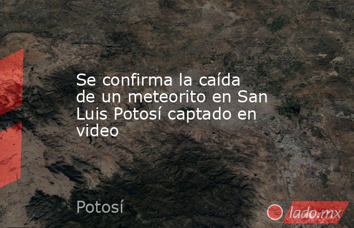 Se confirma la caída de un meteorito en San Luis Potosí captado en video. Noticias en tiempo real