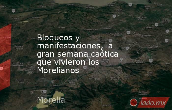 Bloqueos y manifestaciones, la gran semana caótica que vivieron los Morelianos. Noticias en tiempo real