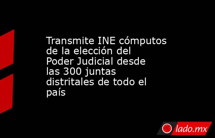 Transmite INE cómputos de la elección del Poder Judicial desde las 300 juntas distritales de todo el país. Noticias en tiempo real
