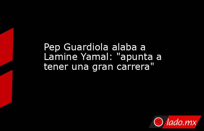 Pep Guardiola alaba a Lamine Yamal: 