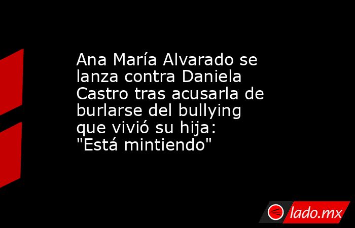 Ana María Alvarado se lanza contra Daniela Castro tras acusarla de burlarse del bullying que vivió su hija: 