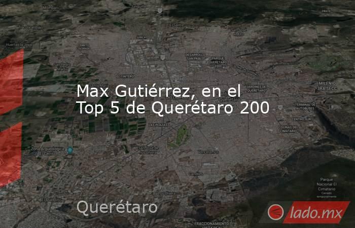 Max Gutiérrez, en el Top 5 de Querétaro 200. Noticias en tiempo real