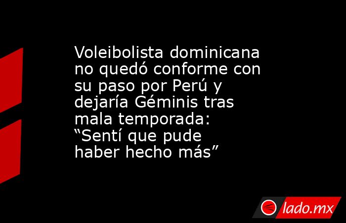 Voleibolista dominicana no quedó conforme con su paso por Perú y dejaría Géminis tras mala temporada: “Sentí que pude haber hecho más”. Noticias en tiempo real