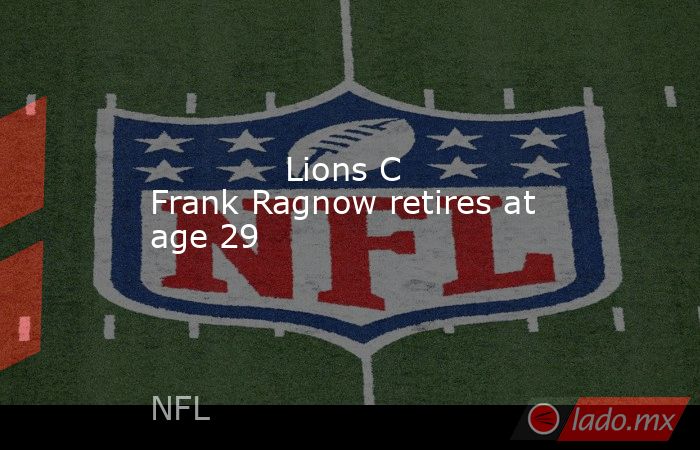             Lions C Frank Ragnow retires at age 29        . Noticias en tiempo real