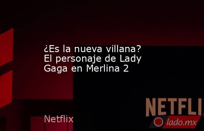 ¿Es la nueva villana? El personaje de Lady Gaga en Merlina 2. Noticias en tiempo real