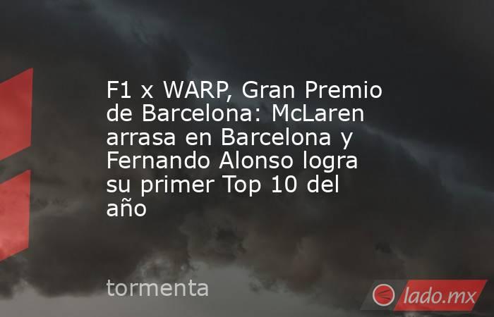 F1 x WARP, Gran Premio de Barcelona: McLaren arrasa en Barcelona y Fernando Alonso logra su primer Top 10 del año. Noticias en tiempo real