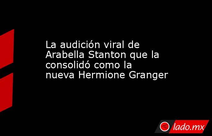 La audición viral de Arabella Stanton que la consolidó como la nueva Hermione Granger. Noticias en tiempo real