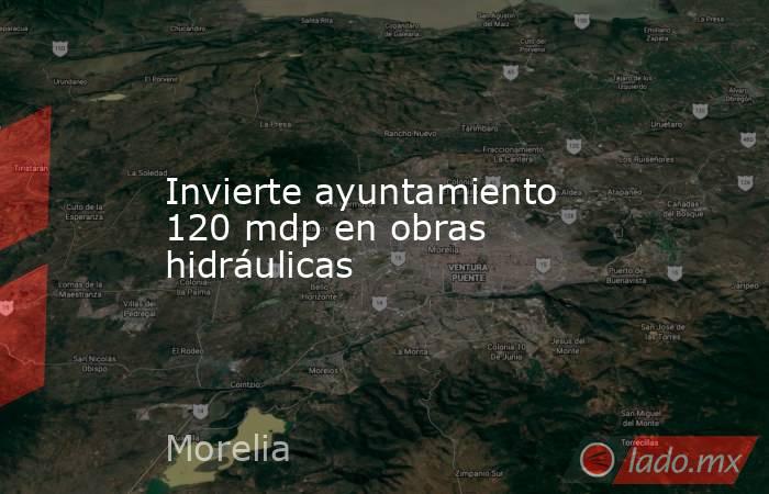 Invierte ayuntamiento 120 mdp en obras hidráulicas. Noticias en tiempo real