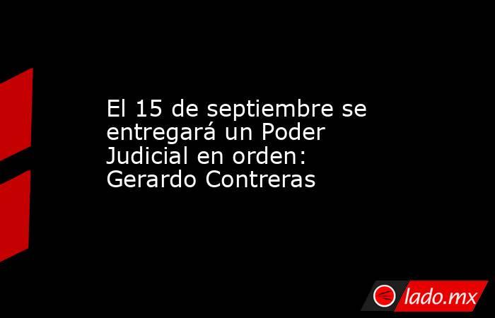 El 15 de septiembre se entregará un Poder Judicial en orden: Gerardo Contreras. Noticias en tiempo real