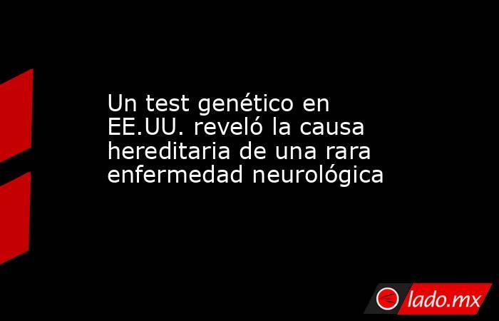 Un test genético en EE.UU. reveló la causa hereditaria de una rara enfermedad neurológica. Noticias en tiempo real