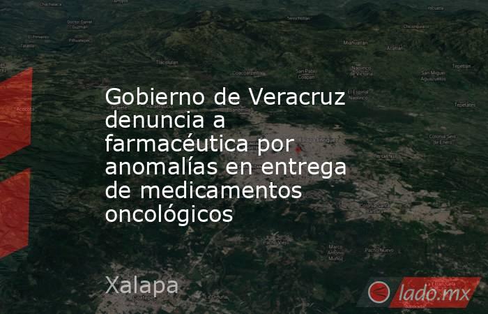 Gobierno de Veracruz denuncia a farmacéutica por anomalías en entrega de medicamentos oncológicos. Noticias en tiempo real