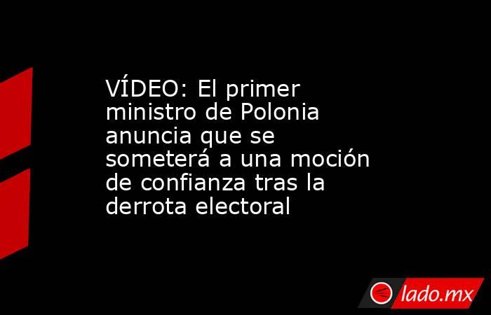 VÍDEO: El primer ministro de Polonia anuncia que se someterá a una moción de confianza tras la derrota electoral. Noticias en tiempo real