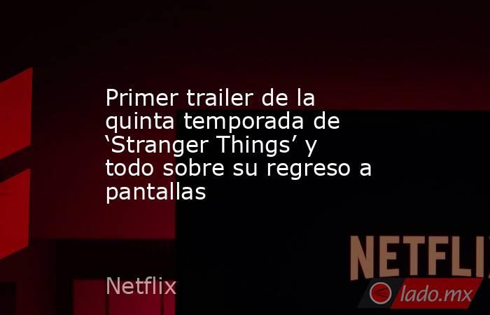 Primer trailer de la quinta temporada de ‘Stranger Things’ y todo sobre su regreso a pantallas. Noticias en tiempo real