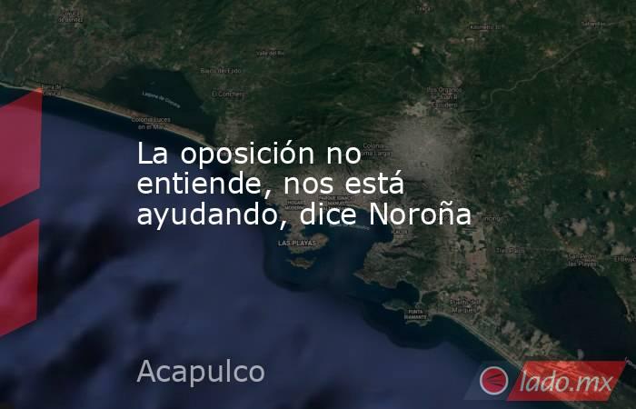 La oposición no entiende, nos está ayudando, dice Noroña. Noticias en tiempo real