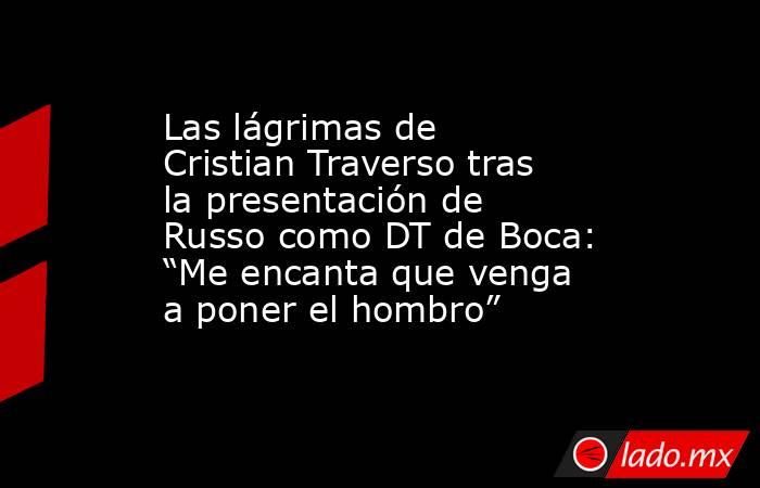 Las lágrimas de Cristian Traverso tras la presentación de Russo como DT de Boca: “Me encanta que venga a poner el hombro”. Noticias en tiempo real