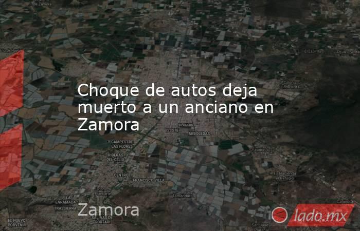 Choque de autos deja muerto a un anciano en Zamora. Noticias en tiempo real