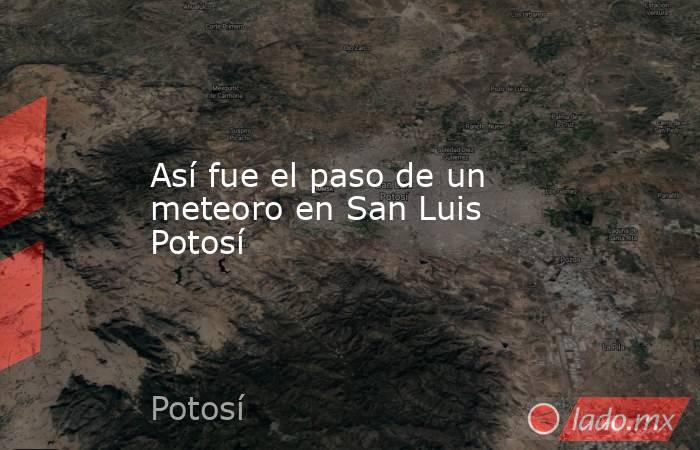 Así fue el paso de un meteoro en San Luis Potosí. Noticias en tiempo real