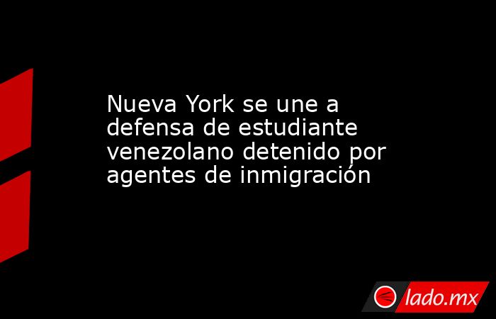 Nueva York se une a defensa de estudiante venezolano detenido por agentes de inmigración. Noticias en tiempo real