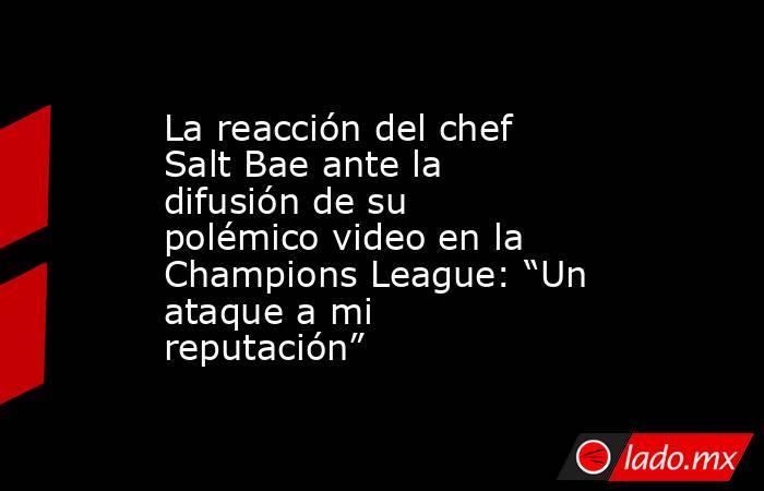 La reacción del chef Salt Bae ante la difusión de su polémico video en la Champions League: “Un ataque a mi reputación”. Noticias en tiempo real