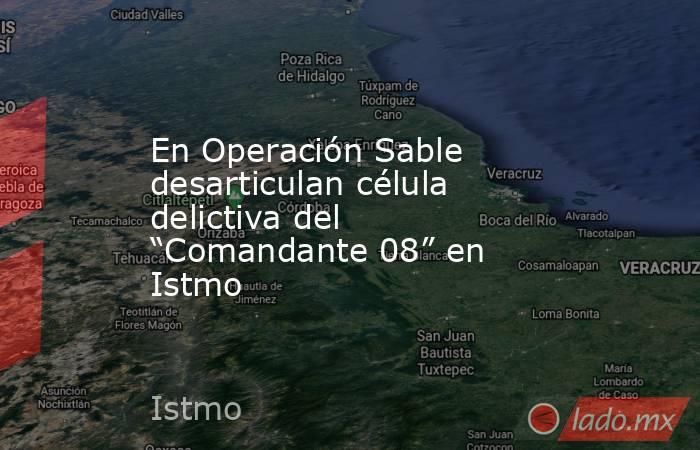 En Operación Sable desarticulan célula delictiva del “Comandante 08” en Istmo. Noticias en tiempo real