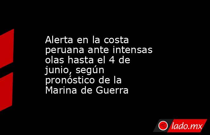 Alerta en la costa peruana ante intensas olas hasta el 4 de junio, según pronóstico de la Marina de Guerra. Noticias en tiempo real
