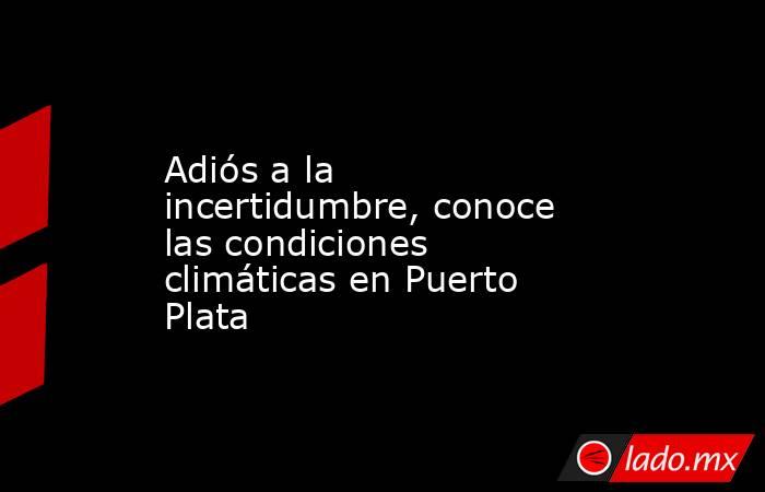 Adiós a la incertidumbre, conoce las condiciones climáticas en Puerto Plata. Noticias en tiempo real