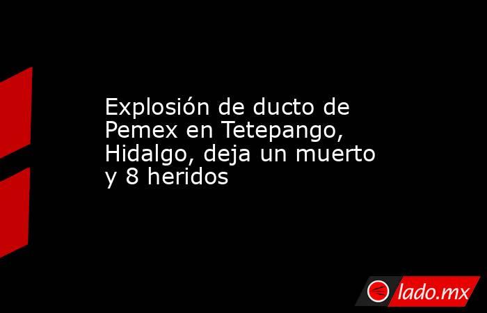 Explosión de ducto de Pemex en Tetepango, Hidalgo, deja un muerto y 8 heridos . Noticias en tiempo real